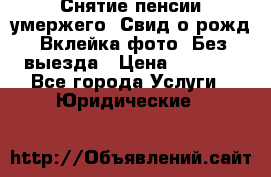 Снятие пенсии умержего. Свид.о рожд. Вклейка фото. Без выезда › Цена ­ 3 000 - Все города Услуги » Юридические   